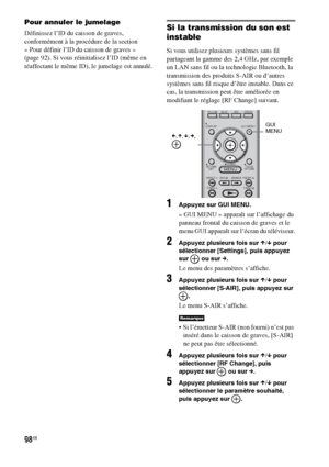 Page 20498FR
Pour annuler le jumelage
Définissez l’ID du caisson de graves, 
conformément à la procédure de la section 
« Pour définir l’ID du caisson de graves » 
(page 92). Si vous réinitialisez l’ID (même en 
réaffectant le même ID), le jumelage est annulé.Si la transmission du son est 
instable
Si vous utilisez plusieurs systèmes sans fil 
partageant la gamme des 2,4 GHz, par exemple 
un LAN sans fil ou la technologie Bluetooth, la 
transmission des produits S-AIR ou d’autres 
systèmes sans fil risque d’être...