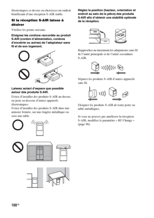 Page 206100FR
électroniques ci-dessus ou choisissez un endroit 
bénéficiant d’une réception S-AIR stable.
Si la réception S-AIR laisse à 
désirer
Vérifiez les points suivants.
Eloignez les cordons raccordés au produit 
S-AIR (cordon d’alimentation, cordons 
d’enceinte ou autres) de l’adaptateur sans 
fil et de son logement.
Laissez autant d’espace que possible 
autour des produits S-AIR.
Evitez d’installer des produits S-AIR au-dessus 
ou juste en dessous d’autres appareils 
électroniques.
Evitez d’installer des...