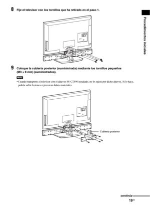 Page 23919ES
Procedimientos iniciales
8Fije el televisor con los tornillos que ha retirado en el paso 1.
9Coloque la cubierta posterior (suministrada) mediante los tornillos pequeños 
(M3 × 8 mm) (suministrados).
 Cuando transporte el televisor con el altavoz SS-CT500 instalado, no lo sujete por dicho altavoz. Si lo hace, 
podría sufrir lesiones o provocar daños materiales.
Nota
Cubierta posterior
continúa
 