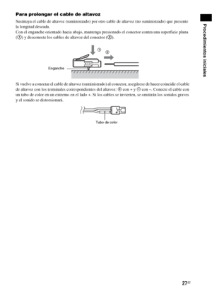 Page 24727ES
Procedimientos iniciales
Para prolongar el cable de altavoz
Sustituya el cable de altavoz (suministrado) por otro cable de altavoz (no suministrado) que presente 
la longitud deseada.
Con el enganche orientado hacia abajo, mantenga presionado el conector contra una superficie plana 
(1) y desconecte los cables de altavoz del conector (2).
Si vuelve a conectar el cable de altavoz (suministrado) al conector, asegúrese de hacer coincidir el cable 
de altavoz con los terminales correspondientes del...