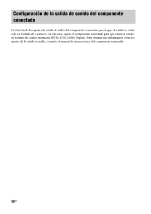 Page 25636ES
En función de los ajustes de salida de audio del componente conectado, puede que el sonido se emita 
solo en formato de 2 canales. En este caso, ajuste el componente conectado para que emita el sonido 
en formato de sonido multicanal (PCM, DTS, Dolby Digital). Para obtener más información sobre los 
ajustes de la salida de audio, consulte el manual de instrucciones del componente conectado.
Configuración de la salida de sonido del componente 
conectado
 