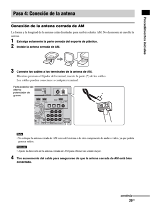 Page 25939ES
Procedimientos iniciales
Conexión de la antena cerrada de AM
La forma y la longitud de la antena están diseñadas para recibir señales AM. No desmonte ni enrolle la 
antena.
1Extraiga solamente la parte cerrada del soporte de plástico.
2Instale la antena cerrada de AM.
3Conecte los cables a los terminales de la antena de AM.
Mientras presiona el fijador del terminal, inserte la parte (*) de los cables.
Los cables pueden conectarse a cualquier terminal.
 No coloque la antena cerrada de AM cerca del...