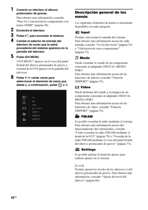 Page 26242ES
1Conecte un televisor al altavoz 
potenciador de graves.
Para obtener más información, consulte 
“Paso 3a: Conexión de los componentes con 
tomas HDMI” (página 28).
2Encienda el televisor.
3Pulse ?/1 para encender el sistema.
4Cambie el selector de entrada del 
televisor de modo que la señal 
procedente del sistema aparezca en la 
pantalla del televisor.
5Pulse GUI MENU.
“GUI MENU” aparece en el visor del panel 
frontal del altavoz potenciador de graves y 
el menú de la GUI aparece en la pantalla...