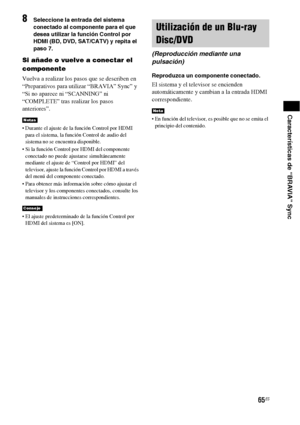 Page 28565ES
Características de “BRAVIA” Sync
8Seleccione la entrada del sistema 
conectado al componente para el que 
desea utilizar la función Control por 
HDMI (BD, DVD, SAT/CATV) y repita el 
paso 7.
Si añade o vuelve a conectar el 
componente
Vuelva a realizar los pasos que se describen en 
“Preparativos para utilizar “BRAVIA” Sync” y 
“Si no aparece ni “SCANNING” ni 
“COMPLETE” tras realizar los pasos 
anteriores”.
 Durante el ajuste de la función Control por HDMI 
para el sistema, la función Control de...