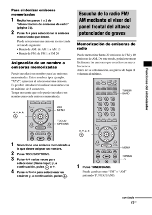 Page 29373ES
Funciones del sintonizador
Para sintonizar emisoras 
memorizadas
1Repita los pasos 1 y 2 de 
“Memorización de emisoras de radio” 
(página 72).
2Pulse X/x para seleccionar la emisora 
memorizada que desee.
Puede seleccionar una emisora memorizada 
del modo siguiente:
 Banda de AM: de AM 1 a AM 10
 Banda de FM: de FM 1 a FM 20
Asignación de un nombre a 
emisoras memorizadas
Puede introducir un nombre para las emisoras 
memorizadas. Estos nombres (por ejemplo, 
“XYZ”) aparecen al seleccionar una...