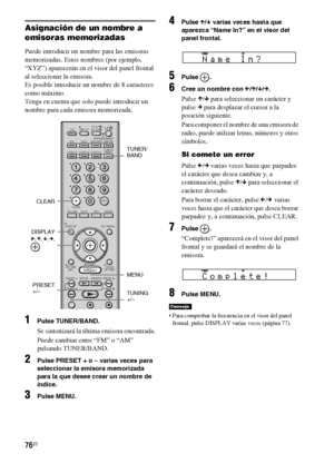 Page 29676ES
Asignación de un nombre a 
emisoras memorizadas
Puede introducir un nombre para las emisoras 
memorizadas. Estos nombres (por ejemplo, 
“XYZ”) aparecerán en el visor del panel frontal 
al seleccionar la emisora.
Es posible introducir un nombre de 8 caracteres 
como máximo.
Tenga en cuenta que solo puede introducir un 
nombre para cada emisora memorizada.
1Pulse TUNER/BAND.
Se sintonizará la última emisora encontrada.
Puede cambiar entre “FM” o “AM” 
pulsando TUNER/BAND.
2Pulse PRESET + o – varias...