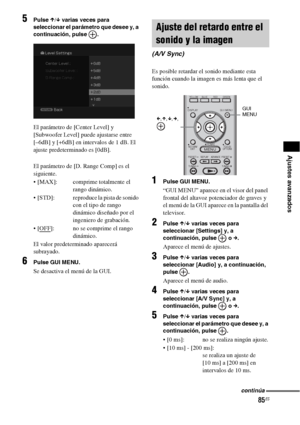 Page 30585ES
Ajustes avanzados
5Pulse X/x varias veces para 
seleccionar el parámetro que desee y, a 
continuación, pulse  .
El parámetro de [Center Level] y 
[Subwoofer Level] puede ajustarse entre 
[–6dB] y [+6dB] en intervalos de 1 dB. El 
ajuste predeterminado es [0dB].
El parámetro de [D. Range Comp] es el 
siguiente.
 [MAX]: comprime totalmente el 
rango dinámico.
 [STD]: reproduce la pista de sonido 
con el tipo de rango 
dinámico diseñado por el 
ingeniero de grabación.

]: no se comprime el rango...