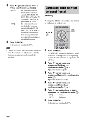 Page 31090ES
5Pulse X/x para seleccionar [OFF] u 
[ON] y, a continuación, pulse  .
 [OFF]: las señales recibidas a 
través de las tomas de 
entrada HDMI (BD IN, 
DVD IN, SAT/CATV IN) 
se emiten a través de un 
procesador de vídeo.
 [ON]: las señales recibidas a 
través de las tomas de 
entrada HDMI (BD IN, 
DVD IN, SAT/CATV IN) 
se emiten directamente. 
Este ajuste permite una 
reproducción de imágenes 
de calidad superior.
6Pulse GUI MENU.
Se desactiva el menú de la GUI.
 Cuando se activa la función de vídeo...