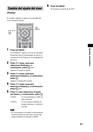 Page 31191ES
Ajustes avanzados
Es posible cambiar el ajuste de la pantalla del 
visor del panel frontal.
1Pulse GUI MENU.
“GUI MENU” aparece en el visor del panel 
frontal del altavoz potenciador de graves y 
el menú de la GUI aparece en la pantalla del 
televisor.
2Pulse X/x varias veces para 
seleccionar [Settings] y, a 
continuación, pulse   o c.
Aparece el menú de ajustes.
3Pulse X/x varias veces para 
seleccionar [System] y, a continuación, 
pulse .
Aparece el menú del sistema.
4Pulse X/x varias veces para...