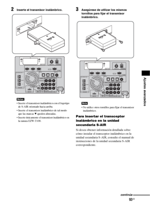 Page 31393ES
Ajustes avanzados
2Inserte el transmisor inalámbrico.
 Inserte el transmisor inalámbrico con el logotipo 
de S-AIR orientado hacia arriba.
 Inserte el transmisor inalámbrico de tal modo 
que las marcas 
V queden alineadas.
 Inserte únicamente el transmisor inalámbrico en 
la ranura EZW-T100.
3Asegúrese de utilizar los mismos 
tornillos para fijar el transmisor 
inalámbrico.
 No utilice otros tornillos para fijar el transmisor 
inalámbrico.
Para insertar el transceptor 
inalámbrico en la unidad...