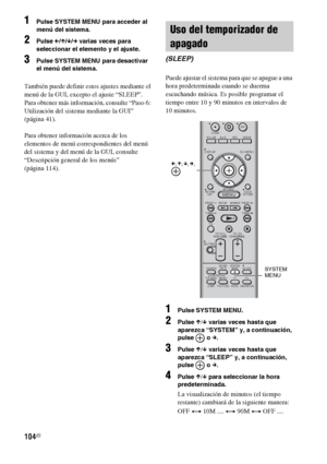 Page 324104ES
1Pulse SYSTEM MENU para acceder al 
menú del sistema.
2Pulse C/X/x/c varias veces para 
seleccionar el elemento y el ajuste.
3Pulse SYSTEM MENU para desactivar 
el menú del sistema.
También puede definir estos ajustes mediante el 
menú de la GUI, excepto el ajuste “SLEEP”. 
Para obtener más información, consulte “Paso 6: 
Utilización del sistema mediante la GUI” 
(página 41).
Para obtener información acerca de los 
elementos de menú correspondientes del menú 
del sistema y del menú de la GUI,...