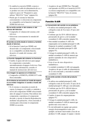 Page 328108ES
 Si cambia la conexión HDMI, conecta o 
desconecta el cable de alimentación de ca, o 
se produce un corte en la alimentación, 
repita los pasos de “Preparativos para 
utilizar “BRAVIA” Sync” (página 64).
 Puede que el sistema no funcione 
correctamente si selecciona un componente 
no compatible con la función Control por 
HDMI del televisor.
No se emite sonido ni del sistema ni del 
altavoz del televisor.
 Compruebe el volumen del sistema y del 
televisor.
 Seleccione correctamente la entrada del...