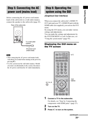 Page 3939US
Getting Started
Before connecting the AC power cord (mains 
lead) of the subwoofer to a wall outlet (mains), 
connect the speaker to the subwoofer (page 25).
 After connecting the AC power cord (mains lead), 
wait about 20 seconds before turning on the power by 
pressing "/1.
 Use the system near the wall outlet (mains). Should 
you notice an abnormality in the system, disconnect 
the AC power cord from the AC outlet immediately.
When you connect the subwoofer’s HDMI TV 
OUT jack and your TV’s...