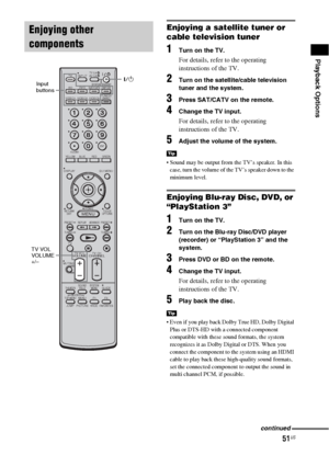 Page 5151US
Playback Options
Enjoying a satellite tuner or 
cable television tuner
1Turn on the TV.
For details, refer to the operating 
instructions of the TV.
2Turn on the satellite/cable television 
tuner and the system.
3Press SAT/CATV on the remote.
4Change the TV input. 
For details, refer to the operating 
instructions of the TV.
5Adjust the volume of the system.
 Sound may be output from the TV’s speaker. In this 
case, turn the volume of the TV’s speaker down to the 
minimum level.
Enjoying Blu-ray...