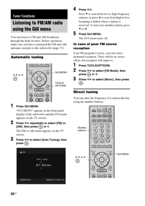 Page 6666US
You can listen to FM and AM broadcasts 
through the built-in tuner. Before operation, 
make sure you have connected the FM and AM 
antennas (aerials) to the subwoofer (page 37).
Automatic tuning
1Press GUI MENU.
“GUI MENU” appears in the front panel 
display of the subwoofer and the GUI menu 
appears on the TV screen.
2Press X/x repeatedly to select [FM] or 
[AM], then press   or c.
The FM or AM menu appears on the TV 
screen.
3Press X/x to select [Auto Tuning], then 
press .
4Press X/x.
Press X to...