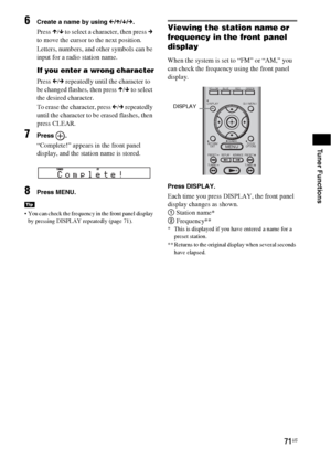 Page 7171US
Tuner Functions
6Create a name by using C/X/x/c.
Press X/x to select a character, then press c 
to move the cursor to the next position.
Letters, numbers, and other symbols can be 
input for a radio station name.
If you enter a wrong character
Press C/c repeatedly until the character to 
be changed flashes, then press X/x to select 
the desired character. 
To erase the character, press C/c repeatedly 
until the character to be erased flashes, then 
press CLEAR.
7Press .
“Complete!” appears in the...