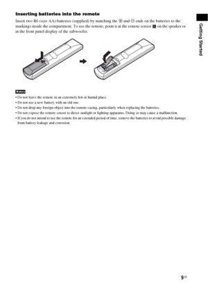 Page 99US
Getting Started
Inserting batteries into the remote
Insert two R6 (size AA) batteries (supplied) by matching the 3 and # ends on the batteries to the 
markings inside the compartment. To use the remote, point it at the remote sensor   on the speaker or 
in the front panel display of the subwoofer.
 Do not leave the remote in an extremely hot or humid place. 
 Do not use a new battery with an old one.
 Do not drop any foreign object into the remote casing, particularly when replacing the batteries....