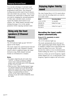 Page 22HT-DDW750    4-244-183-11(1) GB
22GB
Enjoying Surround Sound
Enjoying higher fidelity
sound
The Auto Format Direct (A.F.D.) mode allows
you to select the decoding mode you want for
your audio sound.
Mode Decoding Mode
A.F.D. AUTO As encoded
DOLBY PL Dolby Pro Logic
PLII MOV
Dolby Pro Logic II
PLII MUS
Decoding the input audio
signal automatically
Press A.F.D. repeatedly to select
“A.F.D. AUTO”.
The A.F.D. indicator lights up.
This mode automatically detects the type of
audio signal being input (Dolby...