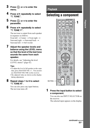 Page 3535GB
 
Playback
3Press  or b to enter the 
menu.
4Press V/v repeatedly to select 
“T. TONE”.
5Press  or b to enter the 
parameter.
6Press V/v repeatedly to select 
“T. TONE Y”.
The test tone is output from each speaker 
in sequence as follows:
Front left t Center t Front right t 
Surround right t Surround back t 
Surround left t Sub woofer
7Adjust the speaker levels and 
balance using the LEVEL menu 
so that the level of the test tone 
sounds the same from each 
speaker.
For details, see “Adjusting the...