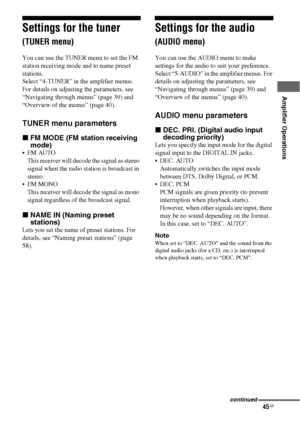 Page 4545GB
 
 
Amplifier Operations
Settings for the tuner 
(TUNER menu)
You can use the TUNER menu to set the FM 
station receiving mode and to name preset 
stations.
Select “4-TUNER” in the amplifier menus. 
For details on adjusting the parameters, see 
“Navigating through menus” (page 39) and 
“Overview of the menus” (page 40).
TUNER menu parameters
xFM MODE (FM station receiving 
mode)
FM AUTO
This receiver will decode the signal as stereo 
signal when the radio station is broadcast in 
stereo.
 FM MONO...