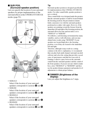 Page 4848GB
xSUR POS. 
(Surround speaker position)
Lets you specify the location of your surround 
speakers for proper implementation of the 
surround effects in the CINEMA STUDIO EX 
modes (page 52).
SIDE/LO
Select if the location of your surround 
speakers corresponds to sections A and C.
SIDE/HI
Select if the location of your surround 
speakers corresponds to sections A and D.
 BEHD/LO
Select if the location of your surround 
speakers corresponds to sections B and C.
 BEHD/HI
Select if the location of...