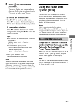 Page 5959GB
 
 
 
 
Tuner Operations
8Press  or b to enter the 
parameter.
The cursor flashes and you can select a 
character. Follow the procedure given in 
“To create an index name” below.
To create an index name
1Use V/v/B/b to create an index name.
Press V/v to select a character, then press  
B/b to move the cursor to the next position.
If you made a mistake
Press B/b until the character you want to 
change flashes, then press V/v to select the 
correct character.
Tips
 You can select the character type...