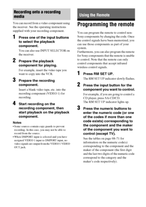 Page 6666GB
You can record from a video component using 
the receiver. See the operating instructions 
supplied with your recording component.
1Press one of the input buttons 
to select the playback 
component.
You can also use INPUT SELECTOR on 
the receiver.
2Prepare the playback 
component for playing.
For example, insert the video tape you 
want to copy into the VCR.
3Prepare the recording 
component.
Insert a blank video tape, etc. into the 
recording component (VIDEO 1) for 
recording.
4Start recording on...