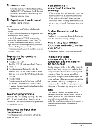 Page 6767GB
 
 
 
 
 
 
Using the Remote
4Press ENTER.
Once the numeric code has been verified, 
the RM SET UP indicator slowly flashes 
twice and the remote automatically exits 
the programming mode.
5Repeat steps 1 to 4 to control 
other components.
Notes
 The indicator turns off while a valid button is 
pressed.
 In step 2, if several input buttons are pressed, only 
the last pressed button is valid.
 In step 2, if you press TUNER, you can only 
program the button to control a tuner (page 71).
 In step...