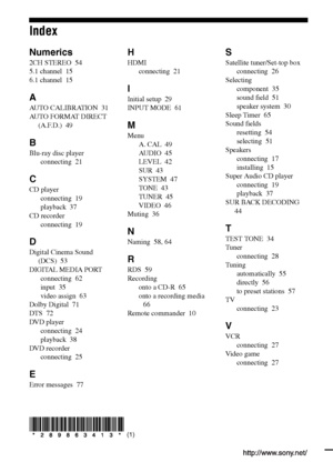 Page 80Sony Corporation   Printed in Malaysia
(1)
Index
Numerics
2CH STEREO  54
5.1 channel  15
6.1 channel  15
A
AUTO CALIBRATION  31
AUTO FORMAT DIRECT 
(A.F.D.)  49
B
Blu-ray disc player
connecting  21
C
CD player
connecting  19
playback  37
CD recorder
connecting  19
D
Digital Cinema Sound 
(DCS)  53
DIGITAL MEDIA PORT
connecting  62
input  35
video assign  63
Dolby Digital  71
DTS  72
DVD player
connecting  24
playback  38
DVD recorder
connecting  25
E
Error messages  77
H
HDMI
connecting  21
I
Initial...