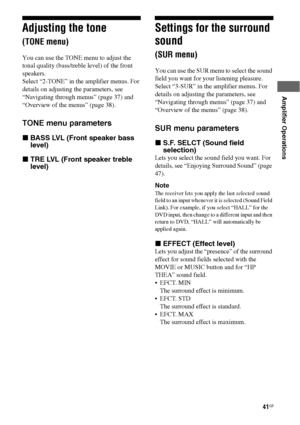 Page 4141GB
 
 
Amplifier Operations
Adjusting the tone 
(TONE menu)
You can use the TONE menu to adjust the 
tonal quality (bass/treble level) of the front 
speakers.
Select “2-TONE” in the amplifier menus. For 
details on adjusting the parameters, see 
“Navigating through menus” (page 37) and 
“Overview of the menus” (page 38).
TONE menu parameters
xBASS LVL (Front speaker bass 
level)
xTRE LVL (Front speaker treble 
level)
Settings for the surround 
sound 
(SUR menu)
You can use the SUR menu to select the...