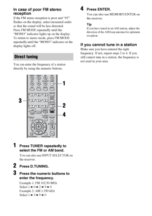 Page 5252GB
In case of poor FM stereo 
reception
If the FM stereo reception is poor and “ST” 
flashes on the display, select monaural audio 
so that the sound will be less distorted.
Press FM MODE repeatedly until the 
“MONO” indicator lights up on the display.
To return to stereo mode, press FM MODE 
repeatedly until the “MONO” indicator on the 
display lights off.
You can enter the frequency of a station 
directly by using the numeric buttons.
1Press TUNER repeatedly to 
select the FM or AM band.
You can also...