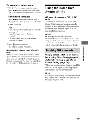 Page 5555GB
 
 
 
 
Tuner Operations
To create an index name
1Use V/v/B/b to create an index name.
Press V/v to select a character, then press  
B/b to move the cursor to the next position.
If you made a mistake
Press B/b until the character you want to 
change flashes, then press V/v to select the 
correct character.
Tips
 You can select the character type as follows by 
pressing V/v. 
Alphabet (upper case) t Numbers t 
Symbols
 To enter a blank space, press 
b without 
selecting a character.
2Press   to...