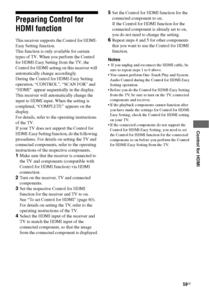 Page 5959GB
 
 
 
 
 
Control for HDMI
Preparing Control for 
HDMI function
This receiver supports the Control for HDMI- 
Easy Setting function.
This function is only available for certain 
types of TV. When you perform the Control 
for HDMI-Easy Setting from the TV, the 
Control for HDMI setting on this receiver will 
automatically change accordingly. 
During the Control for HDMI-Easy Setting 
operation, “CONTROL”, “SCAN FOR” and 
“HDMI”  appear sequentially in the display. 
This receiver will automatically...