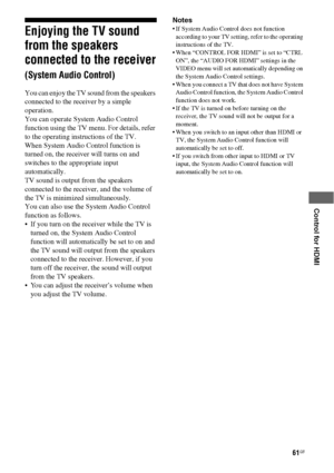 Page 6161GB
 
 
 
 
 
Control for HDMI
Enjoying the TV sound 
from the speakers 
connected to the receiver 
(System Audio Control)
You can enjoy the TV sound from the speakers 
connected to the receiver by a simple 
operation. 
You can operate System Audio Control 
function using the TV menu. For details, refer 
to the operating instructions of the TV.
When System Audio Control function is 
turned on, the receiver will turns on and 
switches to the appropriate input 
automatically.
TV sound is output from the...