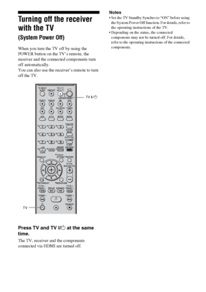 Page 6262GB
Turning off the receiver 
with the TV  
(System Power Off)
When you turn the TV off by using the 
POWER button on the TV’s remote, the 
receiver and the connected components turn 
off automatically.
You can also use the receiver’s remote to turn 
off the TV.
Press TV and TV ?/1 at the same 
time.
The TV, receiver and the components 
connected via HDMI are turned off.   Notes
 Set the TV Standby Synchro to “ON” before using 
the System Power Off function. For details, refer to 
the operating...