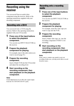 Page 6868GB
Recording using the 
receiver
You can record from an audio/video 
component using the receiver. Refer to the 
operating instructions supplied with your 
recording component.
You can record onto a CD-R using the 
receiver. Refer to the operating instructions 
supplied with your CD recorder.
1Press one of the input buttons 
to select the playback 
component.
You can also use INPUT SELECTOR on 
the receiver.
2Prepare the playback 
component for playing.
For example, tune to the radio station you 
want...