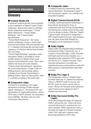 Page 7070GB
Glossary
xCinema Studio EX
A surround sound mode that can be regarded 
as the compilation of Digital Cinema Sound 
technology, delivers the sound of a dubbing 
theatre using three technologies: “Virtual 
Multi Dimensions”, “Screen Depth 
Matching”, and “Cinema Studio 
Reverberation”. 
“Virtual Multi Dimensions”, the virtual 
speaker technology, creates a virtual multi-
surround environment with actual speakers up 
to 7.1 channels, and brings the surround sound 
experience of a theatre with the...