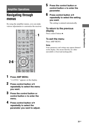 Page 31
31GB
C:\Documents and 
Settings\pc13\Desktop\JC060000_2661769142SF1000_GB\2661769142\GB05AMP_HT-SF1000-
CEL.fmmasterpage: Right
model name1[HT-SF1000] 
model name2[HT-SS1000] 2-661-769- 14
 (2)
Amplifier Operations
Navigating through 
menus
By using the amplifier menus, you can make 
various adjustments to customize the receiver.
1Press AMP MENU.
“1-LEVEL” appears on the display.
2Press control button  V/v  
repeatedly to select the menu 
you want.
3Press the control button or 
control button  b to...