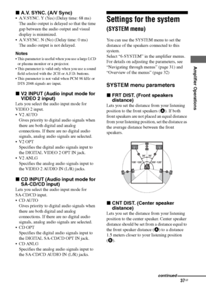 Page 37
37GB
C:\Documents and 
Settings\pc13\Desktop\JC060000_2661769142SF1000_GB\2661769142\GB05AMP_HT-SF1000-
CEL.fmmasterpage: Right
model name1[HT-SF1000] 
model name2[HT-SS1000] 2-661-769- 14
 (2)
Amplifier Operations
xA.V. SYNC. (A/V Sync)
 A.V.SYNC. Y (Yes) (Delay time: 68 ms)
The audio output is delayed so that the time 
gap between the audio output and visual 
display is minimized.
 A.V.SYNC. N (No) (Delay time: 0 ms) The audio output is not delayed.
Notes
 This parameter is useful when you use a...
