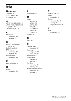 Page 60
C:\Documents and 
Settings\pc13\Desktop\JC060000_2661769142SF1000_GB\2661769142\GB01COV_HT-SF1000-
CELIX.fmmasterpage: Left
Sony Corporation   Printed in Malaysia
model name1[HT-SF1000] 
model name2[HT-SS1000] 2-661-769- 14
 (2)
Index
Numerics
2 channel  43
2CH STEREO   43
5.1 channel   12
A
AUTO CALIBRATION   23
AUTO FORMAT DIRECT  (A.F.D.)   39
AUTOBETICAL   46
C
CD player
connecting   18
playback   29
D
Digital Cinema Sound 
(DCS)   42
Dolby Digital   51
DVD player connecting   19
playback   30
DVD...