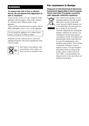 Page 22GB
To reduce the risk of fire or electric 
shock, do not expose this apparatus to 
rain or moisture.
To prevent fire, do not cover the ventilation of the 
apparatus with newspapers, table-cloths, curtains, 
etc. And don’t place lighted candles on the 
apparatus.
To prevent fire or shock hazard, do not place objects 
filled with liquids, such as vases, on the apparatus.
Install this system so that the power cord can be 
unplugged from the wall socket immediately in the 
event of trouble.
Don’t throw away...