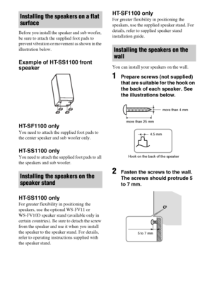 Page 1212GB
Before you install the speaker and sub woofer, 
be sure to attach the supplied foot pads to 
prevent vibration or movement as shown in the 
illustration below.
Example of HT-SS1100 front 
speaker
HT-SF1100 only
You need to attach the supplied foot pads to 
the center speaker and sub woofer only.
HT-SS1100 only
You need to attach the supplied foot pads to all 
the speakers and sub woofer.
HT-SS1100 only
For greater flexibility in positioning the 
speakers, use the optional WS-FV11 or 
WS-FV10D...