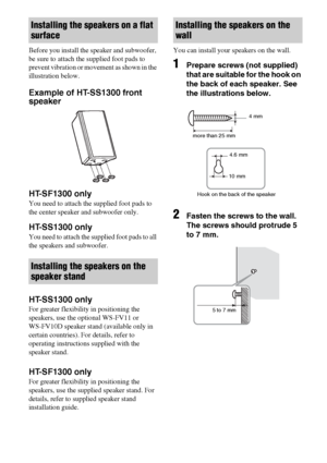 Page 1212GB
Before you install the speaker and subwoofer, 
be sure to attach the supplied foot pads to 
prevent vibration or movement as shown in the 
illustration below.
Example of HT-SS1300 front 
speaker
HT-SF1300 only
You need to attach the supplied foot pads to 
the center speaker and subwoofer only.
HT-SS1300 only
You need to attach the supplied foot pads to all 
the speakers and subwoofer.
HT-SS1300 only
For greater flexibility in positioning the 
speakers, use the optional WS-FV11 or 
WS-FV10D speaker...