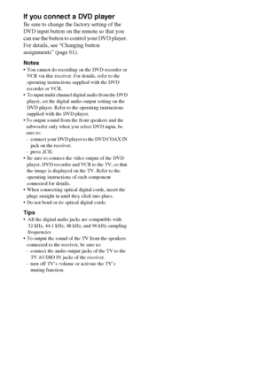 Page 2020GB
If you connect a DVD player
Be sure to change the factory setting of the 
DVD input button on the remote so that you 
can use the button to control your DVD player. 
For details, see “Changing button 
assignments” (page 61).
Notes
 You cannot do recording on the DVD recorder or 
VCR via this receiver. For details, refer to the 
operating instructions supplied with the DVD 
recorder or VCR.
 To input multi channel digital audio from the DVD 
player, set the digital audio output setting on the 
DVD...