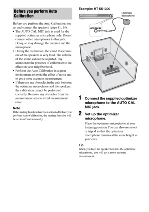 Page 2424GB
Before you perform the Auto Calibration, set 
up and connect the speakers (page 11, 14).
 The AUTO CAL MIC jack is used for the 
supplied optimizer microphone only. Do not 
connect other microphones to this jack. 
Doing so may damage the receiver and the 
microphone.
 During the calibration, the sound that comes 
out of the speakers is very loud. The volume 
of the sound cannot be adjusted. Pay 
attention to the presence of children or to the 
effect on your neighborhood.
 Perform the Auto...