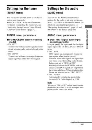 Page 3939GB
 
 
Amplifier Operations
Settings for the tuner 
(TUNER menu)
You can use the TUNER menu to set the FM 
station receiving mode.
Select “4-TUNER” in the amplifier menus. 
For details on adjusting the parameters, see 
“Navigating through menus” (page 33) and 
“Overview of the menus” (page 34).
TUNER menu parameters
xFM MODE (FM station receiving 
mode)

This receiver will decode the signal as stereo 
signal when the radio station is broadcast in 
stereo.
 FM MONO
This receiver will decode the signal...