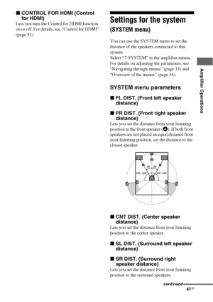 Page 4141GB
 
 
Amplifier Operations
xCONTROL FOR HDMI (Control 
for HDMI)
Lets you turn the Control for HDMI function 
on or off. For details, see “Control for HDMI” 
(page 52).Settings for the system 
(SYSTEM menu)
You can use the SYSTEM menu to set the 
distance of the speakers connected to this 
system.
Select “7-SYSTEM” in the amplifier menus. 
For details on adjusting the parameters, see 
“Navigating through menus” (page 33) and 
“Overview of the menus” (page 34).
SYSTEM menu parameters
xFL DIST. (Front...