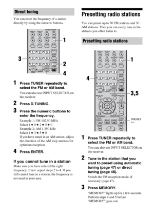 Page 4848GB
You can enter the frequency of a station 
directly by using the numeric buttons.
1Press TUNER repeatedly to 
select the FM or AM band.
You can also use INPUT SELECTOR on 
the receiver.
2Press D.TUNING.
3Press the numeric buttons to 
enter the frequency.
Example 1: FM 102.50 MHz
Select 1 b 0 b 2 b 5 b 0
Example 2: AM 1,350 kHz
Select 1 b 3 b 5 b 0
If you have tuned in an AM station, adjust 
the direction of the AM loop antenna for 
optimum reception.
4Press ENTER.
If you cannot tune in a station
Make...