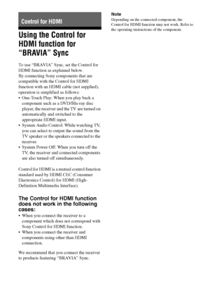 Page 5252GB
Using the Control for 
HDMI function for 
“BRAVIA” Sync
To use “BRAVIA” Sync, set the Control for 
HDMI function as explained below.
By connecting Sony components that are 
compatible with the Control for HDMI 
function with an HDMI cable (not supplied), 
operation is simplified as follows:
 One-Touch Play: When you play back a 
component such as a DVD/Blu-ray disc 
player, the receiver and the TV are turned on 
automatically and switched to the 
appropriate HDMI input.
 System Audio Control: While...
