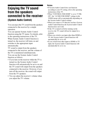 Page 5656GB
Enjoying the TV sound 
from the speakers 
connected to the receiver 
(System Audio Control)
You can enjoy the TV sound from the speakers 
connected to the receiver by a simple 
operation. 
You can operate System Audio Control 
function using the TV menu. For details, refer 
to the operating instructions of the TV.
When System Audio Control function is 
turned on, the receiver will turns on and 
switches to the appropriate input 
automatically.
TV sound is output from the speakers 
connected to the...
